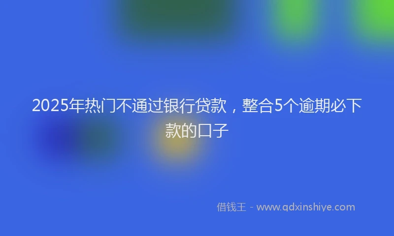 2025年热门不通过银行贷款，整合5个逾期必下款的口子