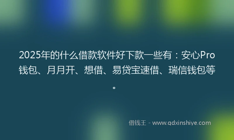 2025年的什么借款软件好下款一些有：安心Pro钱包、月月开、想借、易贷宝速借、瑞信钱包等。