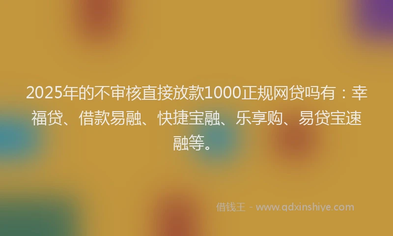 2025年的不审核直接放款1000正规网贷吗有：幸福贷、借款易融、快捷宝融、乐享购、易贷宝速融等。