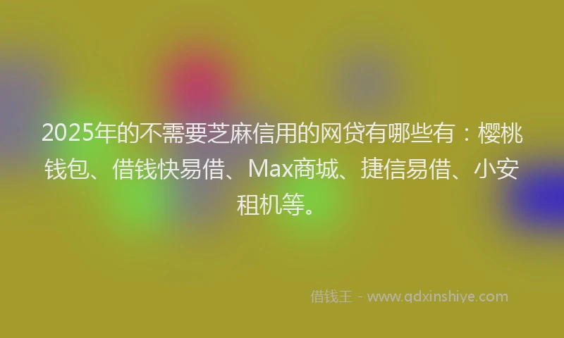2025年的不需要芝麻信用的网贷有哪些有：樱桃钱包、借钱快易借、Max商城、捷信易借、小安租机等。