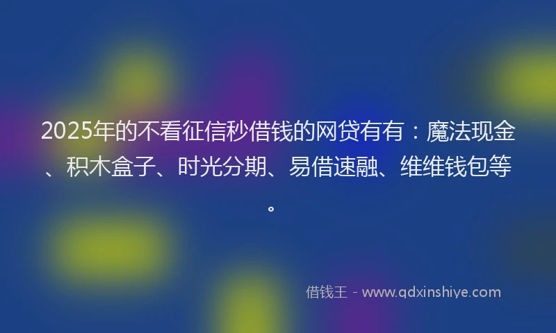 2025年的不看征信秒借钱的网贷有有：魔法现金、积木盒子、时光分期、易借速融、维维钱包等。