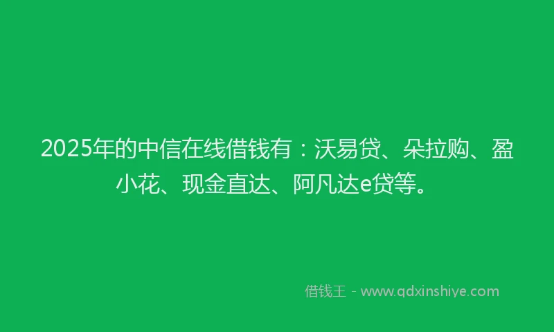 2025年的中信在线借钱有：沃易贷、朵拉购、盈小花、现金直达、阿凡达e贷等。