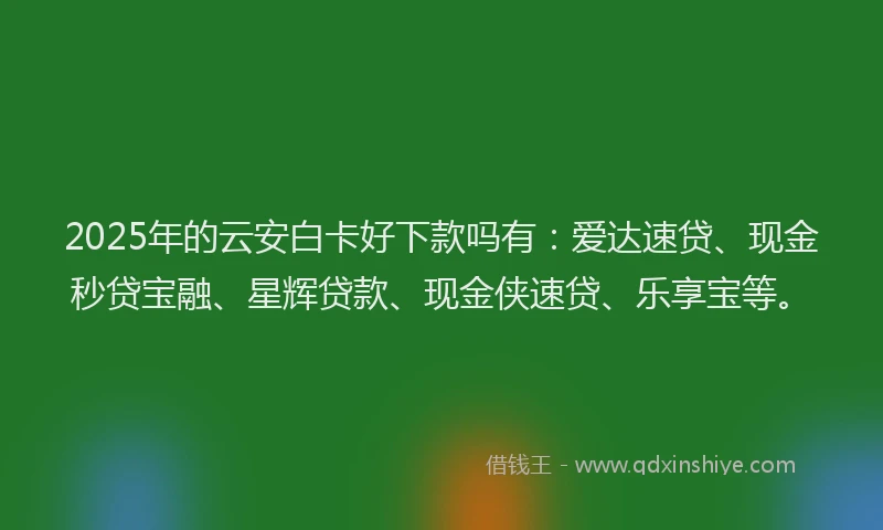 2025年的云安白卡好下款吗有：爱达速贷、现金秒贷宝融、星辉贷款、现金侠速贷、乐享宝等。