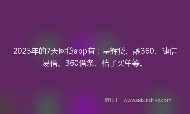 2025年的7天网贷app有：星辉贷、融360、捷信易借、360借条、桔子买单等。