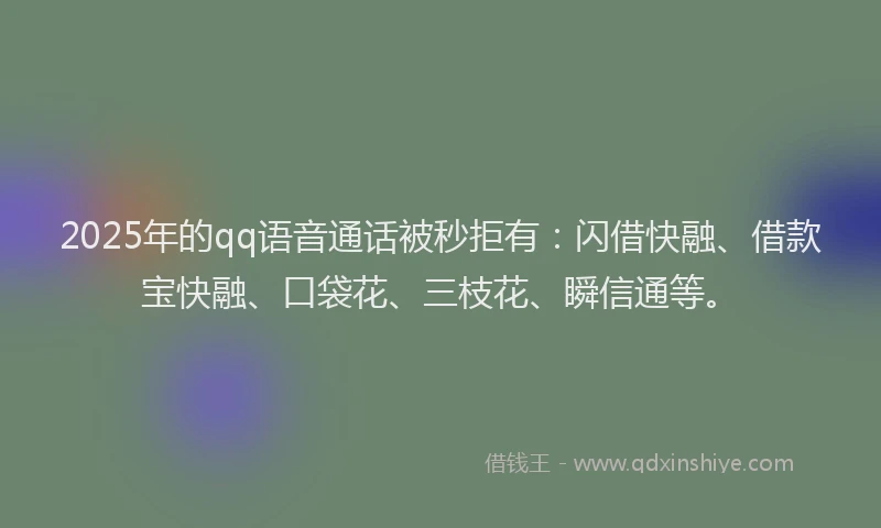 2025年的qq语音通话被秒拒有：闪借快融、借款宝快融、口袋花、三枝花、瞬信通等。
