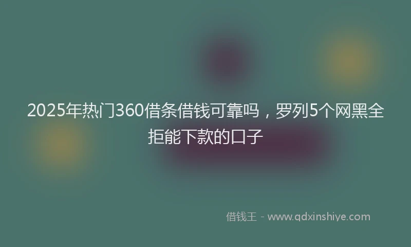 2025年热门360借条借钱可靠吗，罗列5个网黑全拒能下款的口子