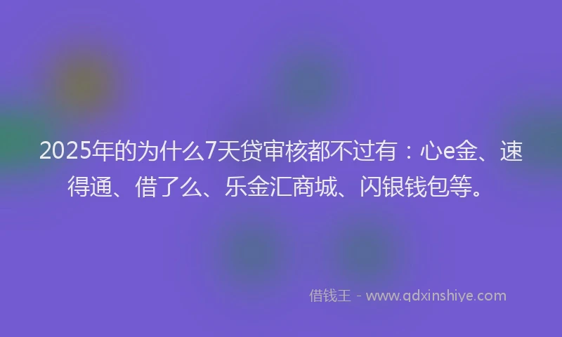 2025年的为什么7天贷审核都不过有：心e金、速得通、借了么、乐金汇商城、闪银钱包等。