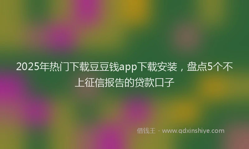 2025年热门下载豆豆钱app下载安装，盘点5个不上征信报告的贷款口子