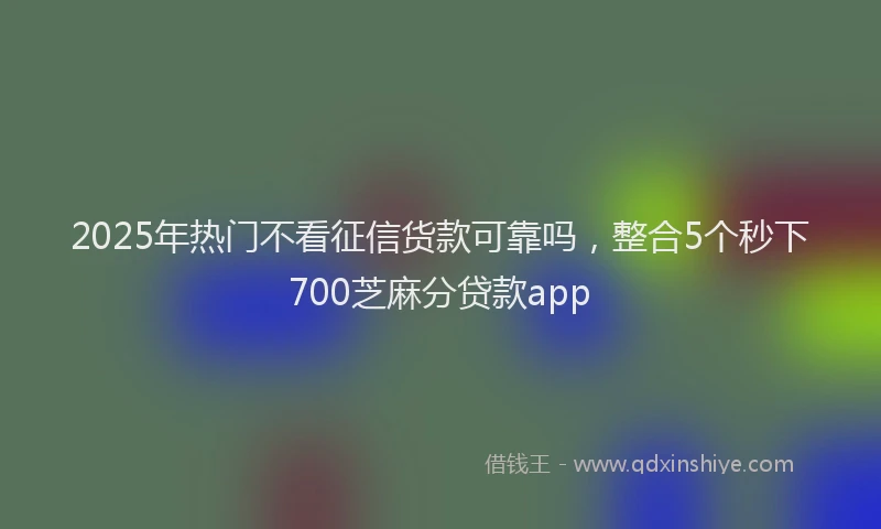 2025年热门不看征信货款可靠吗，整合5个秒下700芝麻分贷款app