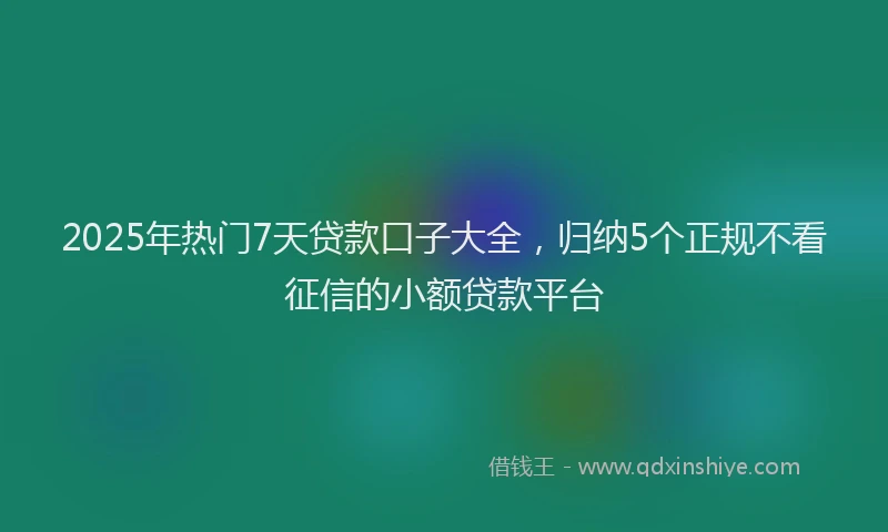 2025年热门7天贷款口子大全，归纳5个正规不看征信的小额贷款平台