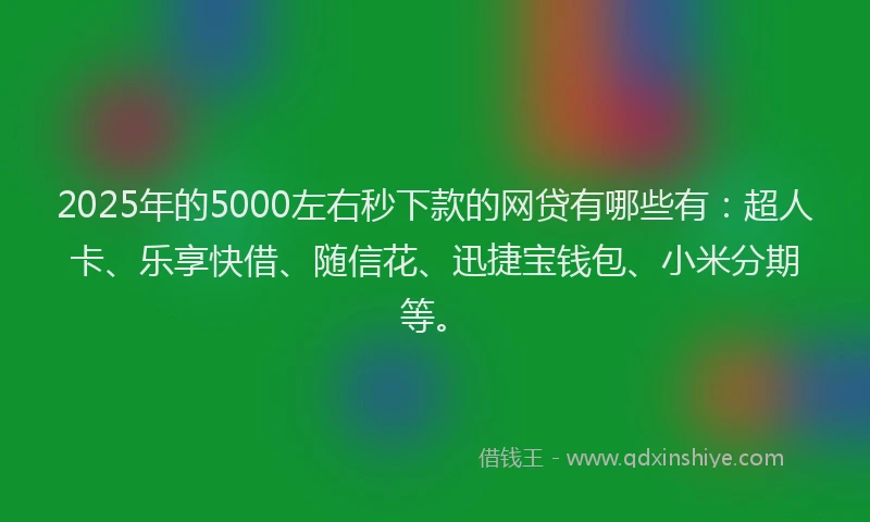 2025年的5000左右秒下款的网贷有哪些有：超人卡、乐享快借、随信花、迅捷宝钱包、小米分期等。