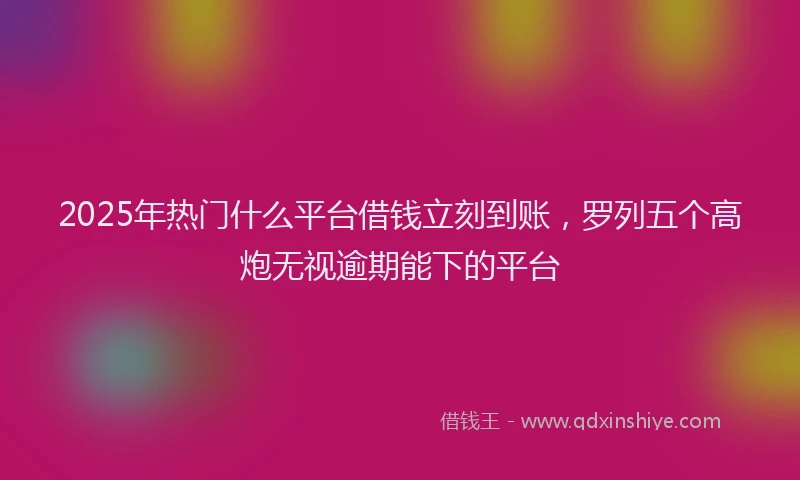2025年热门什么平台借钱立刻到账，罗列五个高炮无视逾期能下的平台