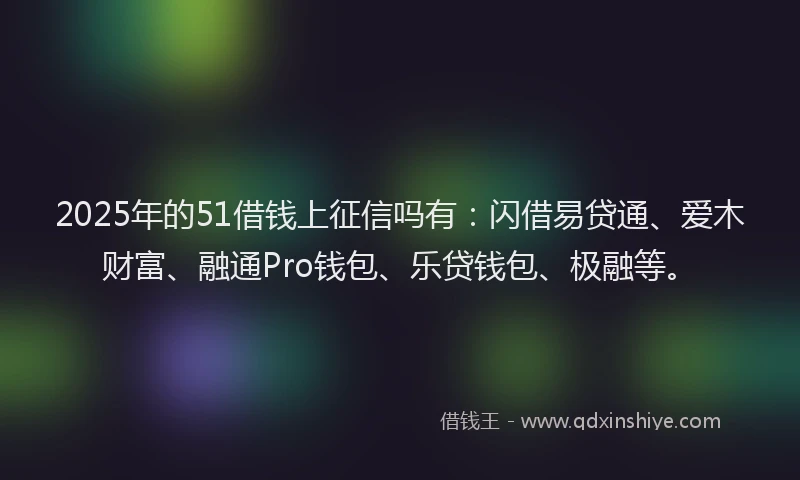 2025年的51借钱上征信吗有：闪借易贷通、爱木财富、融通Pro钱包、乐贷钱包、极融等。
