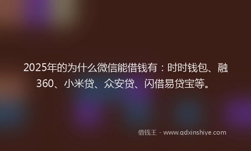 2025年的为什么微信能借钱有：时时钱包、融360、小米贷、众安贷、闪借易贷宝等。