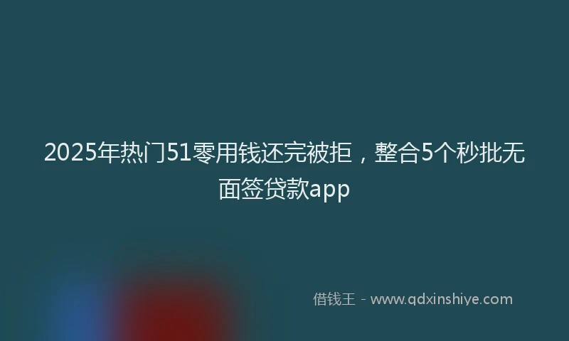 2025年热门51零用钱还完被拒，整合5个秒批无面签贷款app