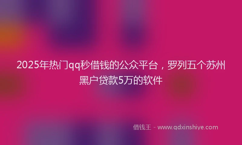 2025年热门qq秒借钱的公众平台，罗列五个苏州黑户贷款5万的软件
