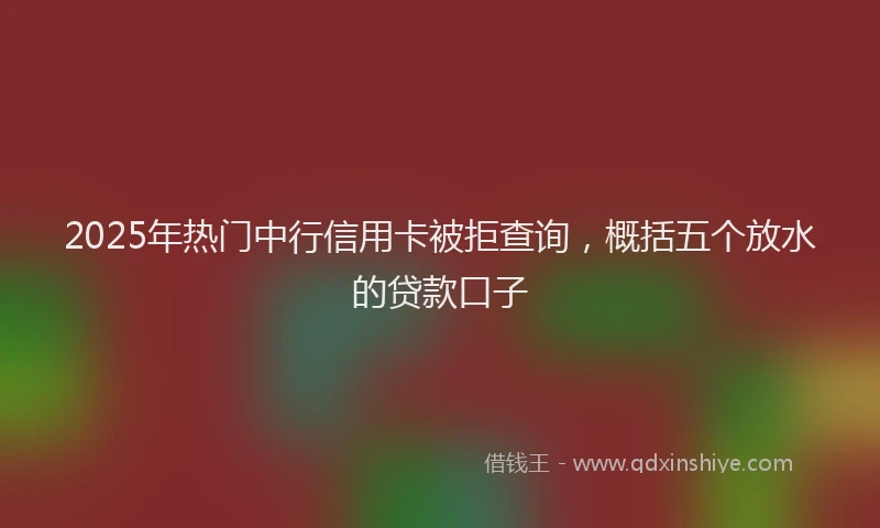 2025年热门中行信用卡被拒查询，概括五个放水的贷款口子