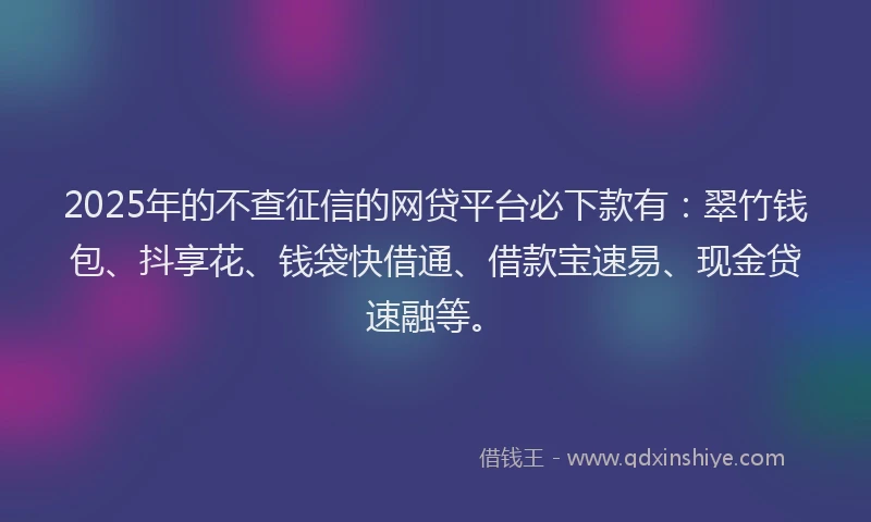 2025年的不查征信的网贷平台必下款有：翠竹钱包、抖享花、钱袋快借通、借款宝速易、现金贷速融等。