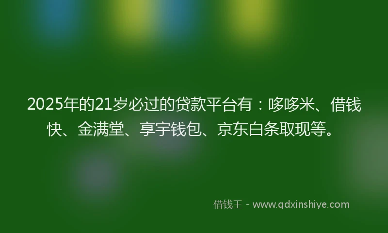2025年的21岁必过的贷款平台有：哆哆米、借钱快、金满堂、享宇钱包、京东白条取现等。