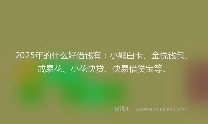 2025年的什么好借钱有：小熊白卡、金悦钱包、戒易花、小花快贷、快易借贷宝等。