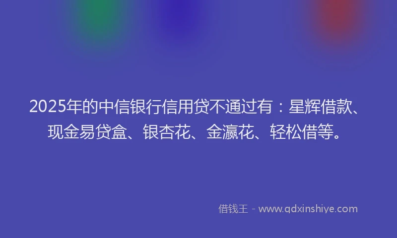 2025年的中信银行信用贷不通过有：星辉借款、现金易贷盒、银杏花、金瀛花、轻松借等。
