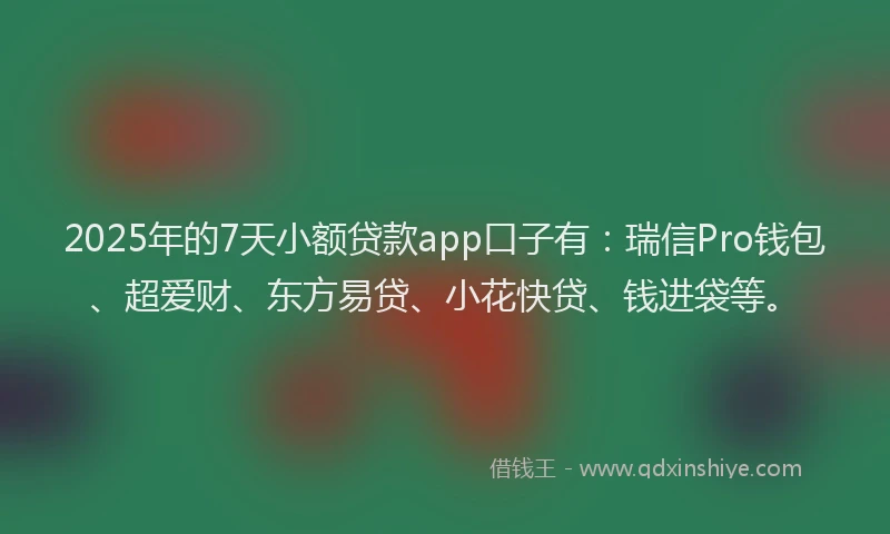 2025年的7天小额贷款app口子有：瑞信Pro钱包、超爱财、东方易贷、小花快贷、钱进袋等。