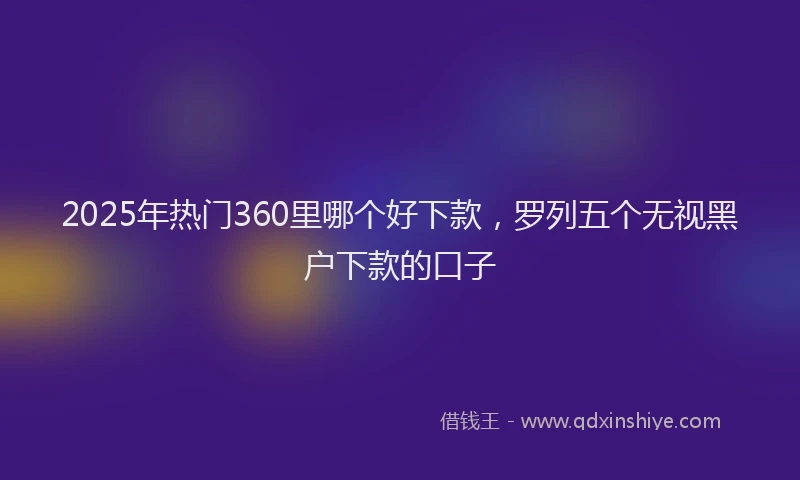 2025年热门360里哪个好下款，罗列五个无视黑户下款的口子