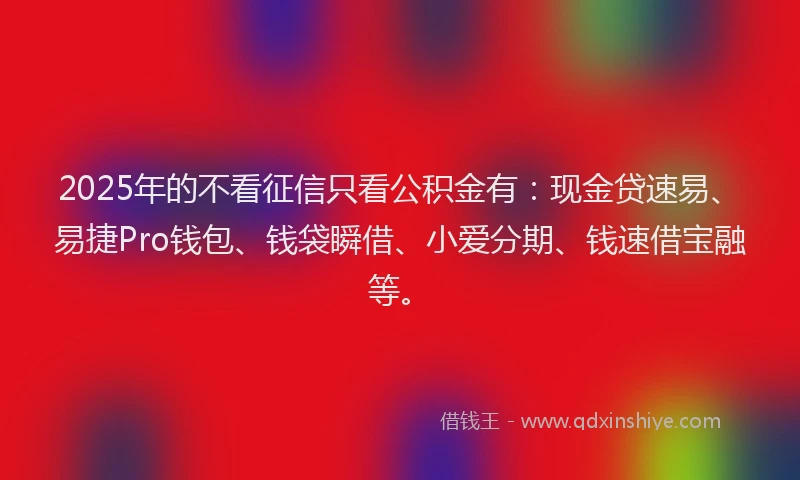 2025年的不看征信只看公积金有：现金贷速易、易捷Pro钱包、钱袋瞬借、小爱分期、钱速借宝融等。