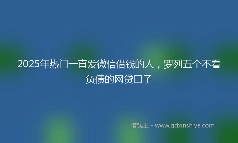 2025年热门一直发微信借钱的人，罗列五个不看负债的网贷口子