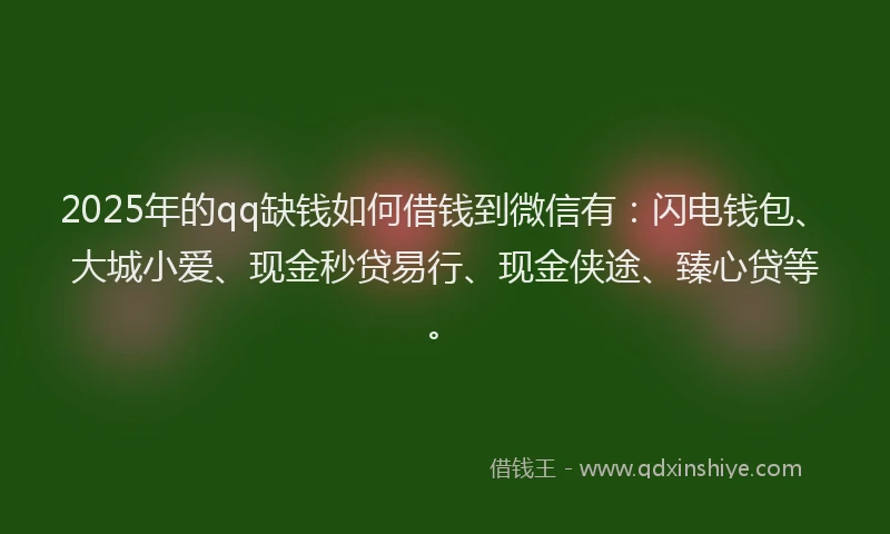 2025年的qq缺钱如何借钱到微信有：闪电钱包、大城小爱、现金秒贷易行、现金侠途、臻心贷等。