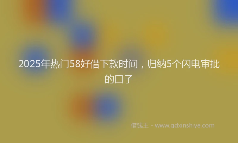 2025年热门58好借下款时间，归纳5个闪电审批的口子