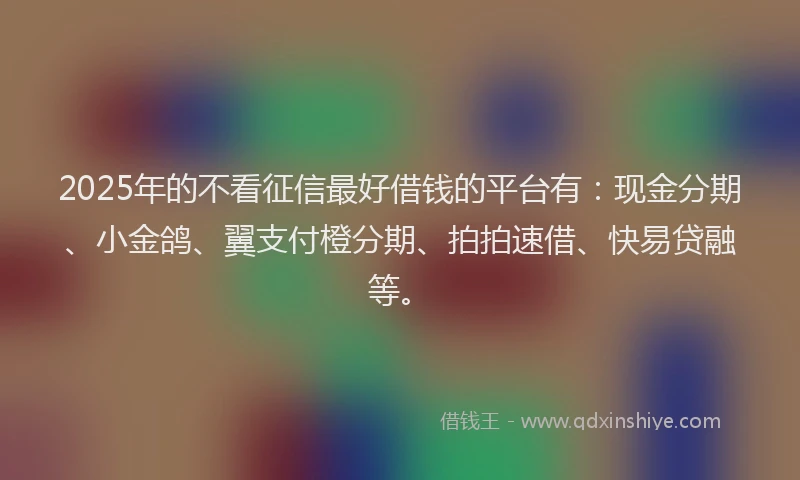 2025年的不看征信最好借钱的平台有：现金分期、小金鸽、翼支付橙分期、拍拍速借、快易贷融等。