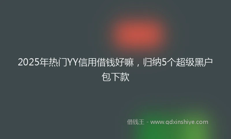 2025年热门YY信用借钱好嘛，归纳5个超级黑户包下款