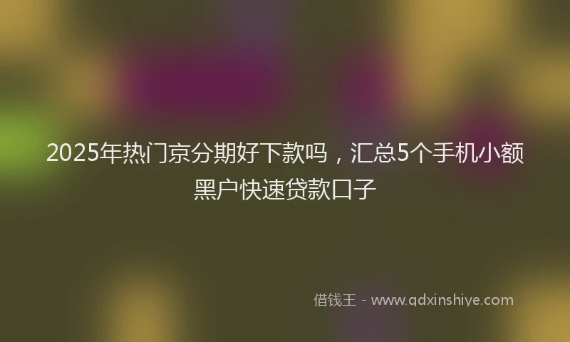 2025年热门京分期好下款吗，汇总5个手机小额黑户快速贷款口子