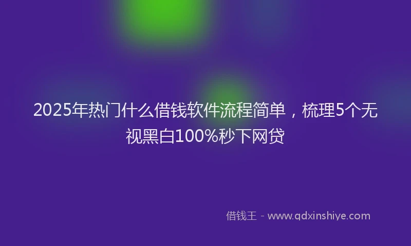 2025年热门什么借钱软件流程简单，梳理5个无视黑白100%秒下网贷