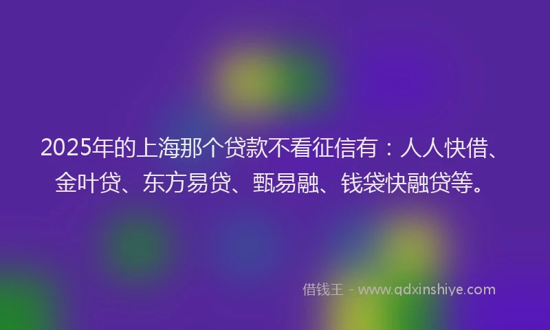 2025年的上海那个贷款不看征信有：人人快借、金叶贷、东方易贷、甄易融、钱袋快融贷等。