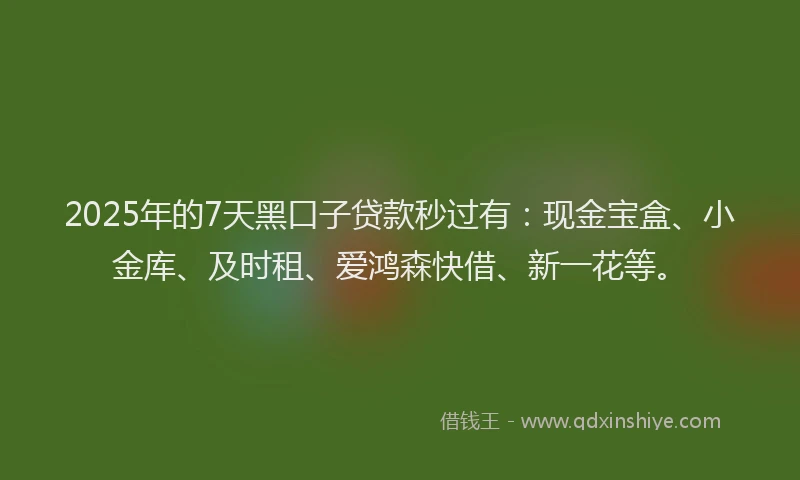 2025年的7天黑口子贷款秒过有：现金宝盒、小金库、及时租、爱鸿森快借、新一花等。