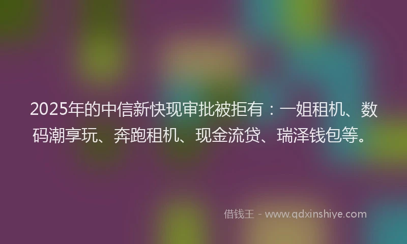 2025年的中信新快现审批被拒有：一姐租机、数码潮享玩、奔跑租机、现金流贷、瑞泽钱包等。