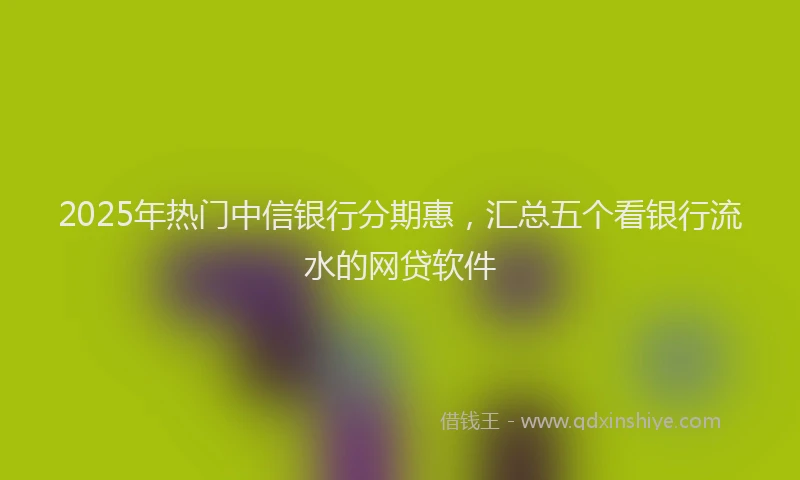 2025年热门中信银行分期惠，汇总五个看银行流水的网贷软件