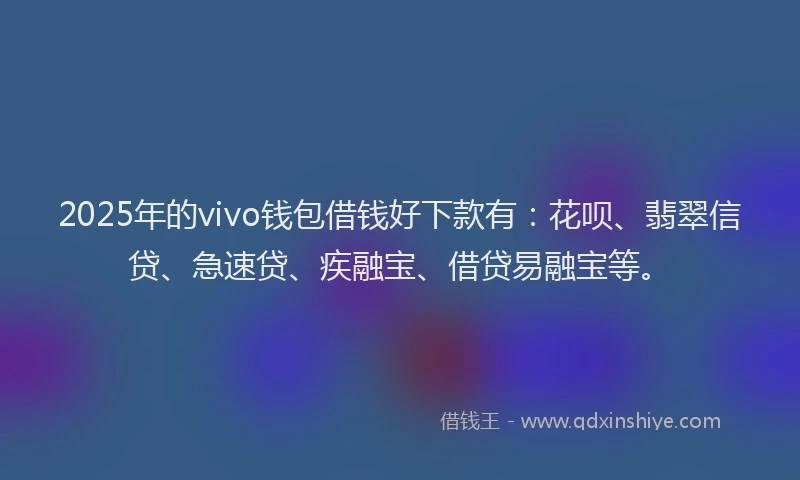 2025年的vivo钱包借钱好下款有：花呗、翡翠信贷、急速贷、疾融宝、借贷易融宝等。