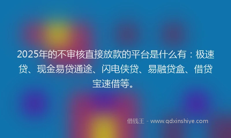 2025年的不审核直接放款的平台是什么有：极速贷、现金易贷通途、闪电侠贷、易融贷盒、借贷宝速借等。