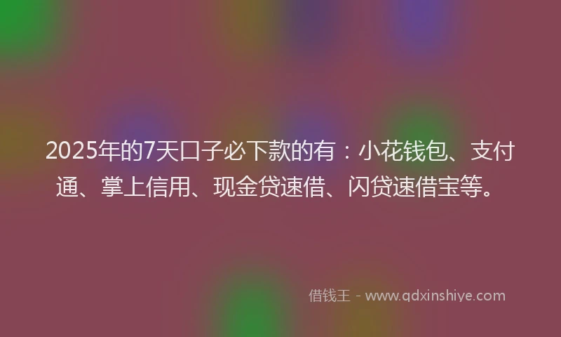 2025年的7天口子必下款的有：小花钱包、支付通、掌上信用、现金贷速借、闪贷速借宝等。