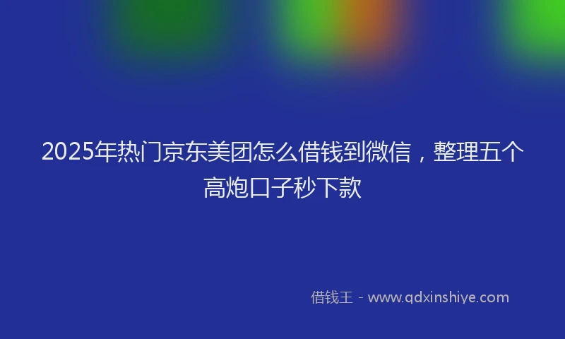 2025年热门京东美团怎么借钱到微信，整理五个高炮口子秒下款