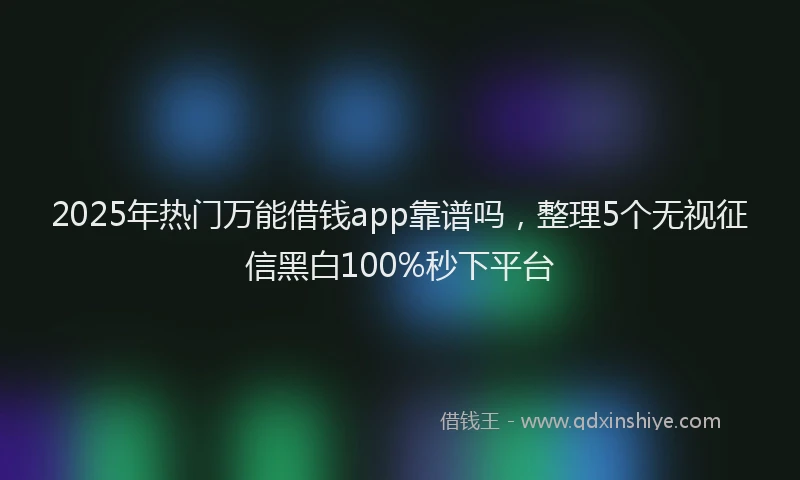 2025年热门万能借钱app靠谱吗，整理5个无视征信黑白100%秒下平台