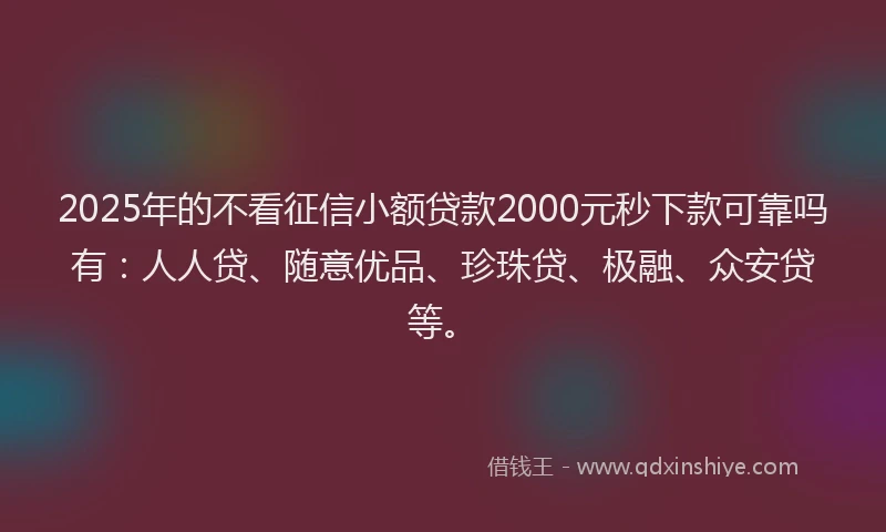2025年的不看征信小额贷款2000元秒下款可靠吗有：人人贷、随意优品、珍珠贷、极融、众安贷等。