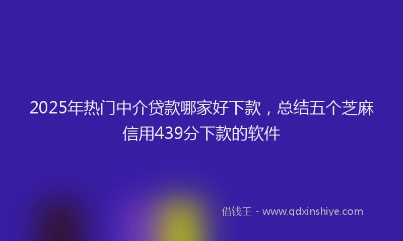 2025年热门中介贷款哪家好下款，总结五个芝麻信用439分下款的软件
