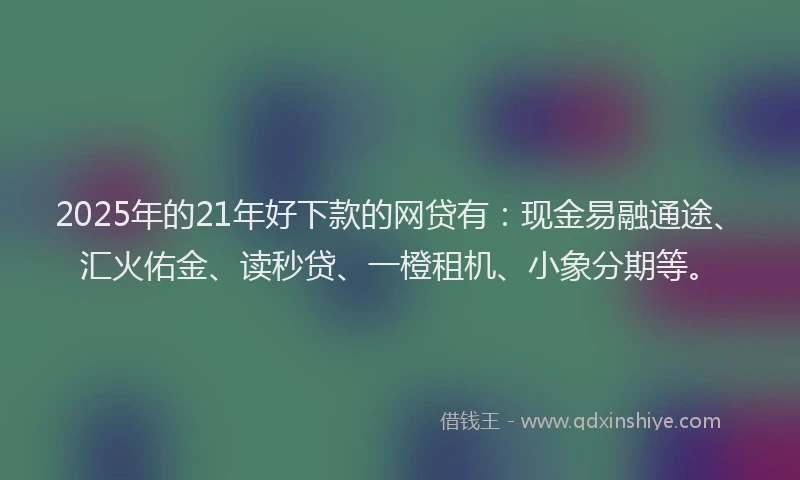 2025年的21年好下款的网贷有：现金易融通途、汇火佑金、读秒贷、一橙租机、小象分期等。