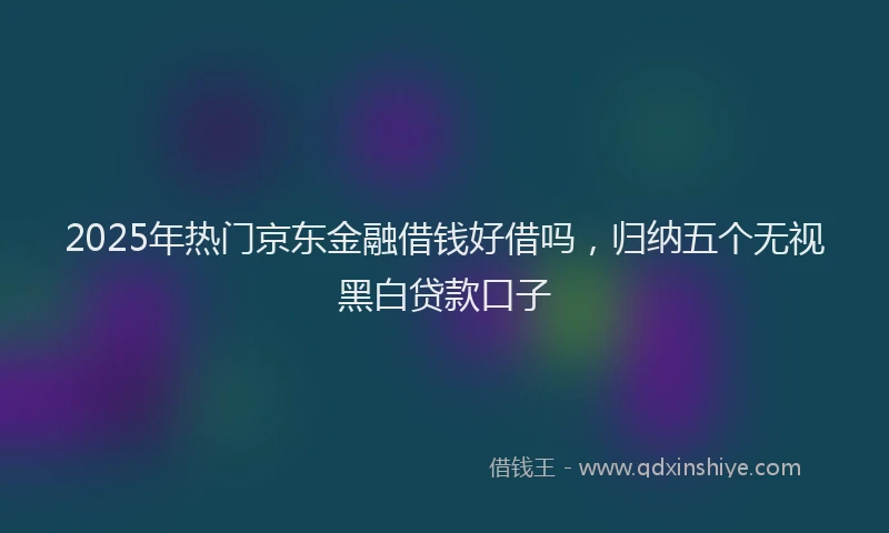 2025年热门京东金融借钱好借吗，归纳五个无视黑白贷款口子