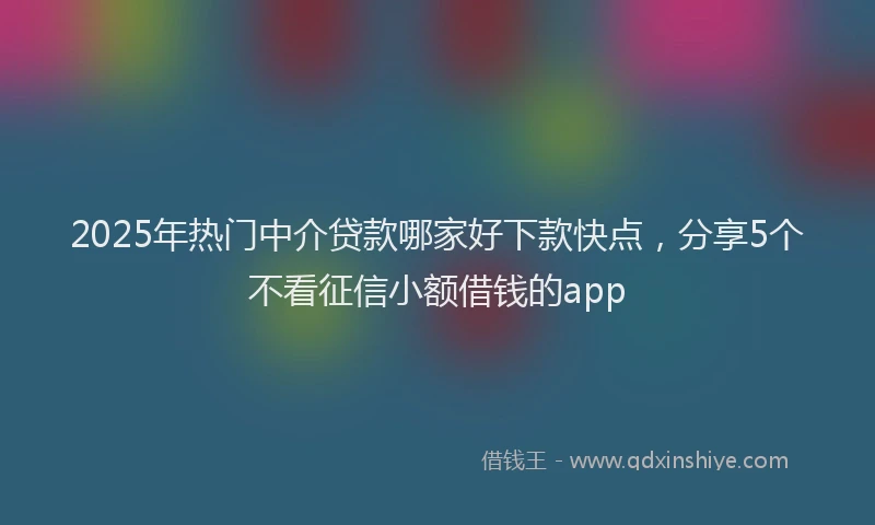 2025年热门中介贷款哪家好下款快点，分享5个不看征信小额借钱的app