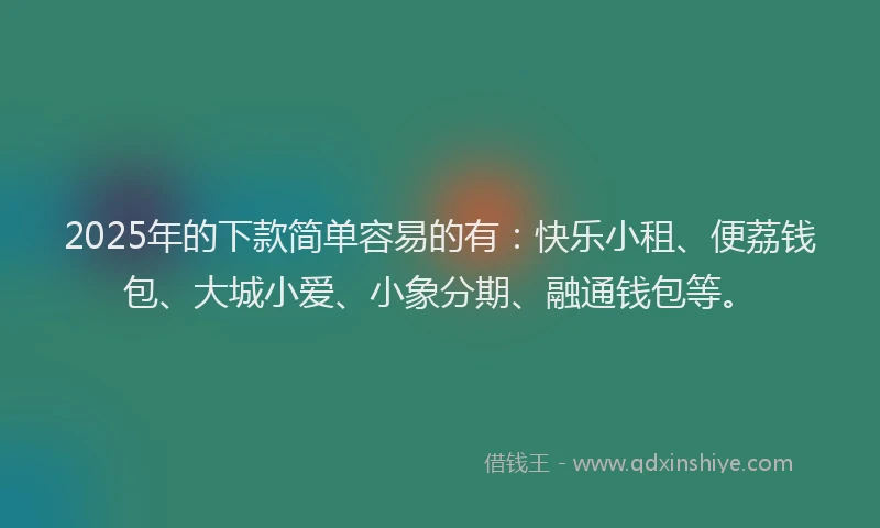 2025年的下款简单容易的有：快乐小租、便荔钱包、大城小爱、小象分期、融通钱包等。